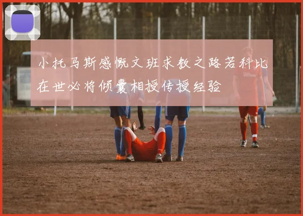 小托马斯感慨文班求教之路若科比在世必将倾囊相授传授经验