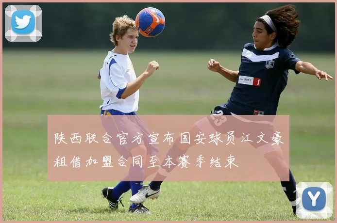 陕西联合官方宣布国安球员江文豪租借加盟合同至本赛季结束