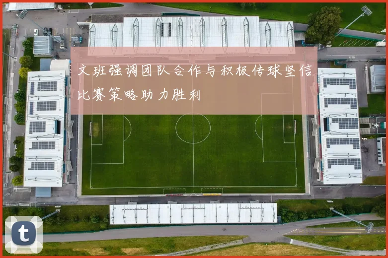 文班强调团队合作与积极传球坚信比赛策略助力胜利