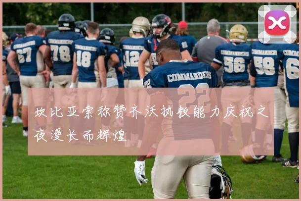 坎比亚索称赞齐沃执教能力庆祝之夜漫长而辉煌