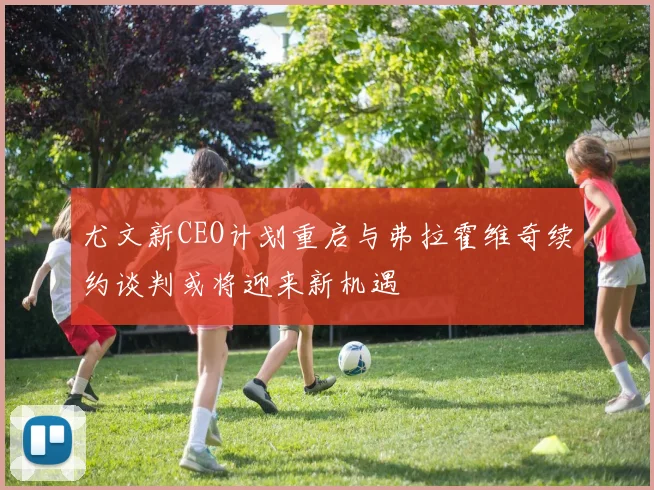 尤文新CEO计划重启与弗拉霍维奇续约谈判或将迎来新机遇