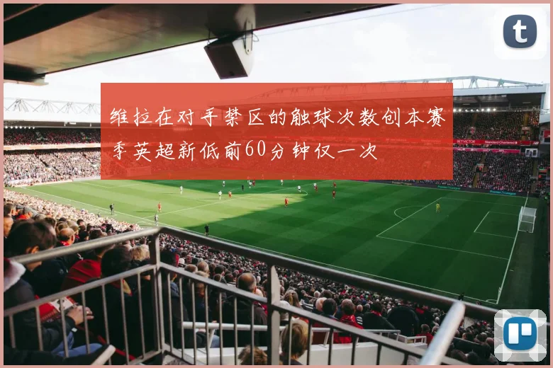 维拉在对手禁区的触球次数创本赛季英超新低前60分钟仅一次