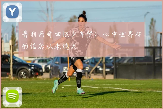 普利西奇回忆少年梦：心中世界杯的信念从未熄灭