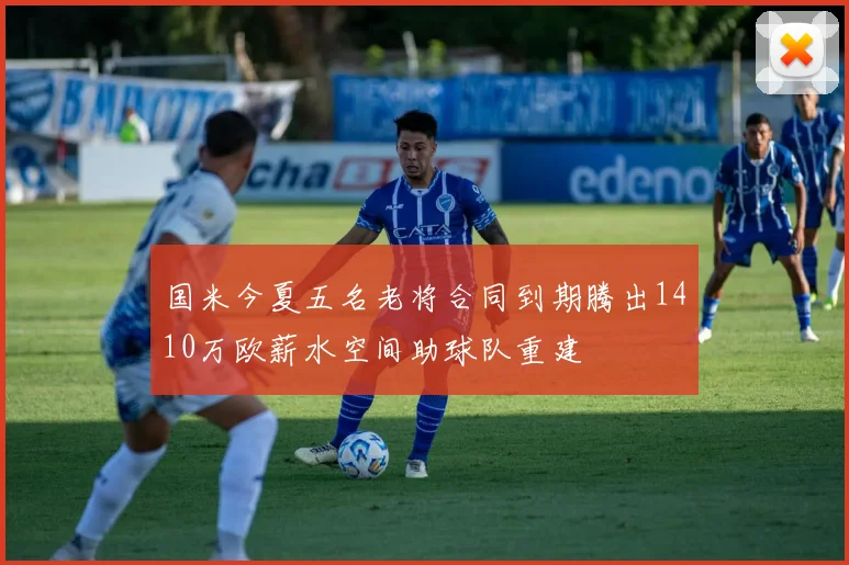 国米今夏五名老将合同到期腾出1410万欧薪水空间助球队重建