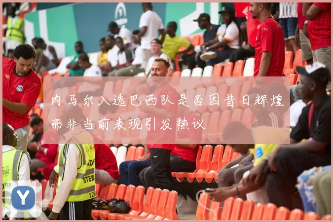 内马尔入选巴西队是否因昔日辉煌而非当前表现引发热议