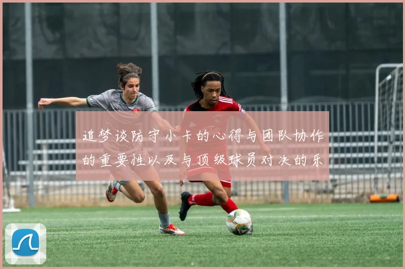 追梦谈防守小卡的心得与团队协作的重要性以及与顶级球员对决的乐趣