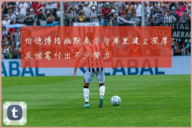 伦德博格幽默表示与库里建立深厚友谊需付出不少努力