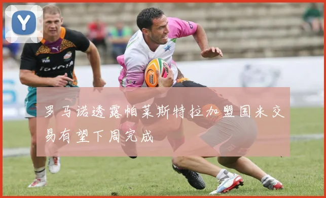 罗马诺透露帕莱斯特拉加盟国米交易有望下周完成