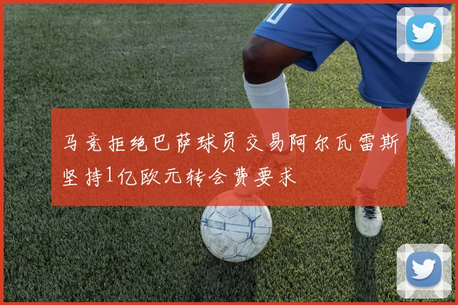 马竞拒绝巴萨球员交易阿尔瓦雷斯坚持1亿欧元转会费要求