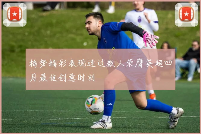 梅努精彩表现连过数人荣膺英超四月最佳创意时刻