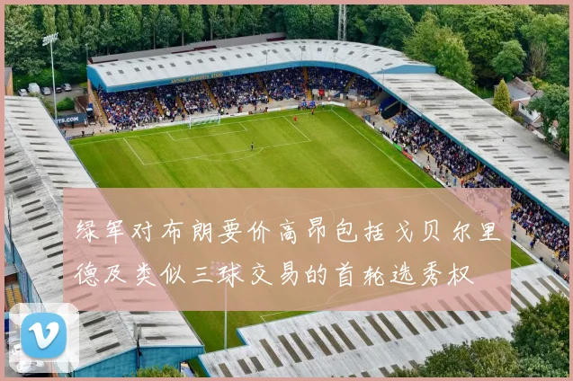 绿军对布朗要价高昂包括戈贝尔里德及类似三球交易的首轮选秀权