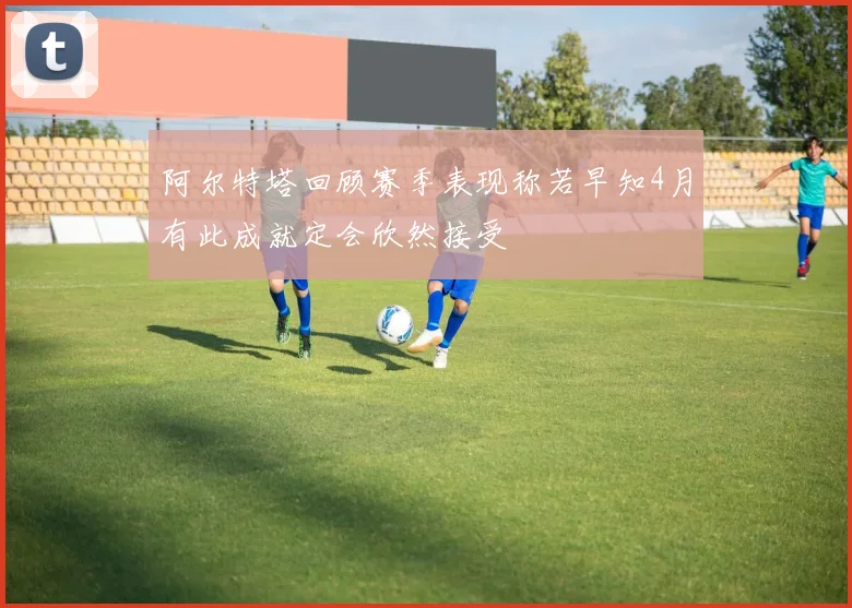 阿尔特塔回顾赛季表现称若早知4月有此成就定会欣然接受