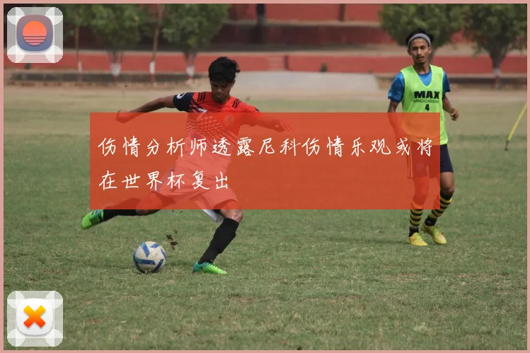 伤情分析师透露尼科伤情乐观或将在世界杯复出