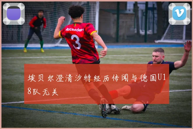 埃贝尔澄清沙特经历传闻与德国U18队无关
