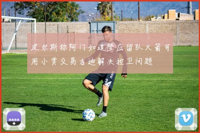 皮尔斯称阿门如追梦应留队火箭可用小贾交易吉迪解决控卫问题