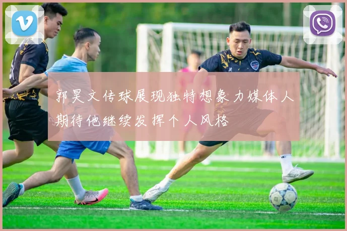 郭昊文传球展现独特想象力媒体人期待他继续发挥个人风格