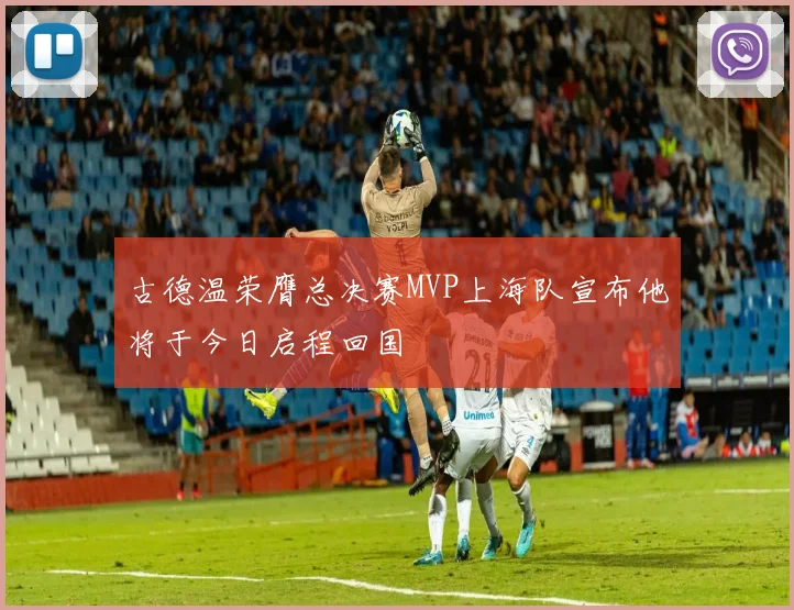 古德温荣膺总决赛MVP上海队宣布他将于今日启程回国