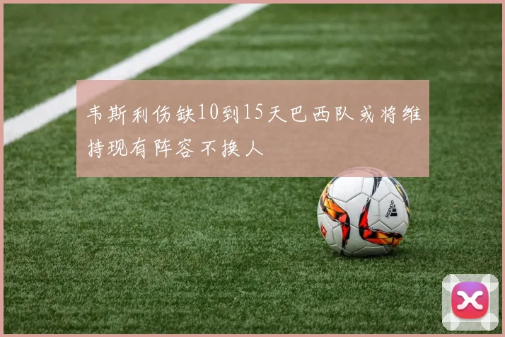 韦斯利伤缺10到15天巴西队或将维持现有阵容不换人