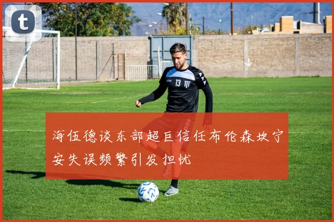 海伍德谈东部超巨信任布伦森坎宁安失误频繁引发担忧