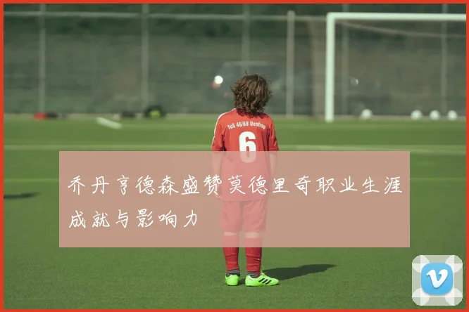 乔丹亨德森盛赞莫德里奇职业生涯成就与影响力