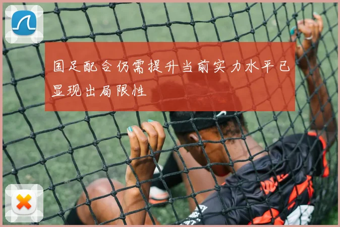 国足配合仍需提升当前实力水平已显现出局限性