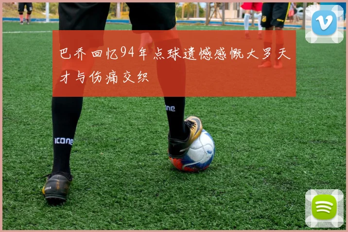 巴乔回忆94年点球遗憾感慨大罗天才与伤痛交织