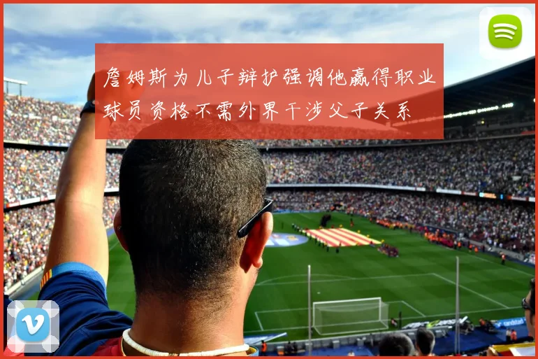 詹姆斯为儿子辩护强调他赢得职业球员资格不需外界干涉父子关系