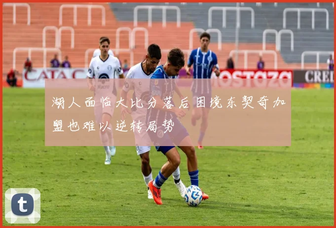 湖人面临大比分落后困境东契奇加盟也难以逆转局势