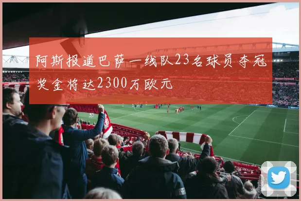 阿斯报道巴萨一线队23名球员夺冠奖金将达2300万欧元