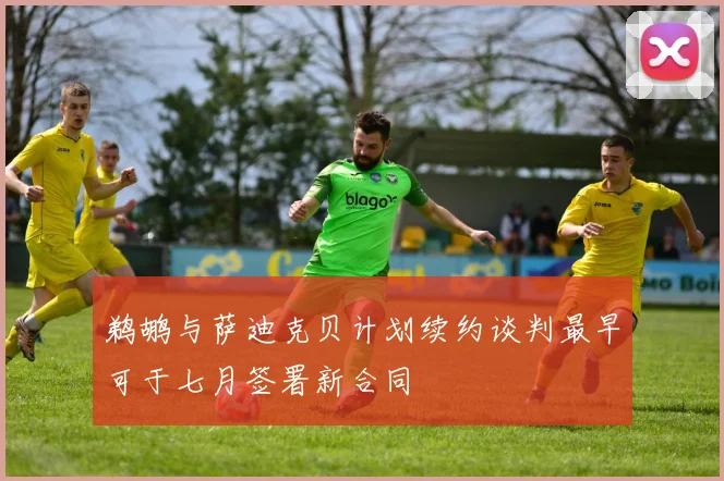 鹈鹕与萨迪克贝计划续约谈判最早可于七月签署新合同