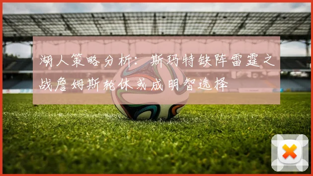 湖人策略分析：斯玛特缺阵雷霆之战詹姆斯轮休或成明智选择